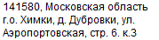 141580, Московская область, br /
г.о. Химки, д. Дубровка, улица Аэропортовская строение 6